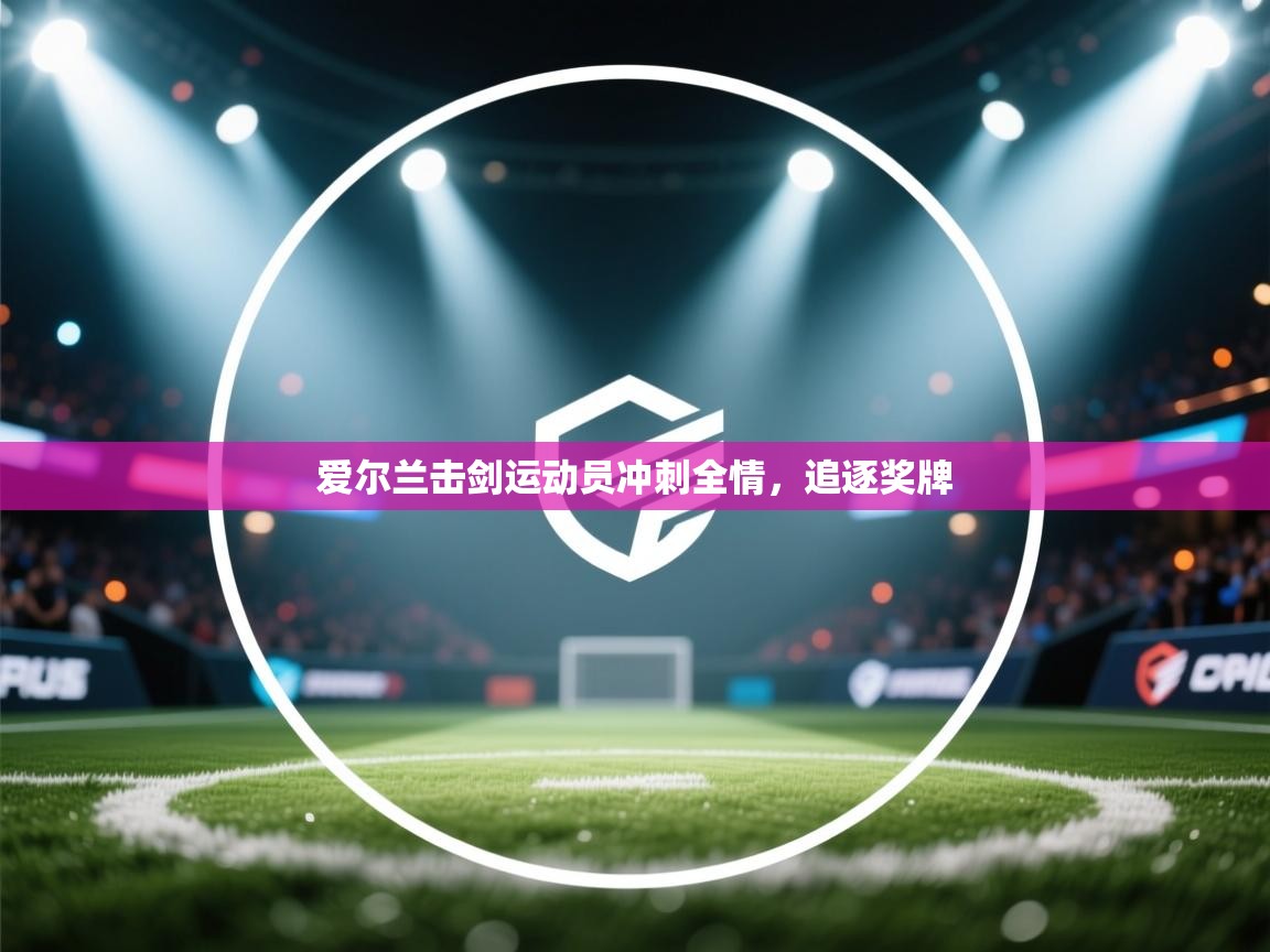 爱尔兰击剑运动员冲刺全情，追逐奖牌