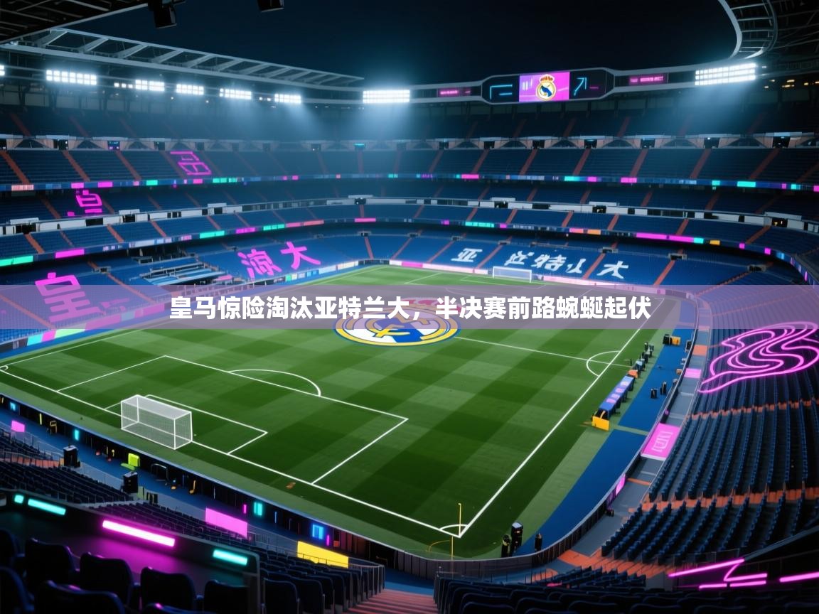 皇马惊险淘汰亚特兰大，半决赛前路蜿蜒起伏  第1张