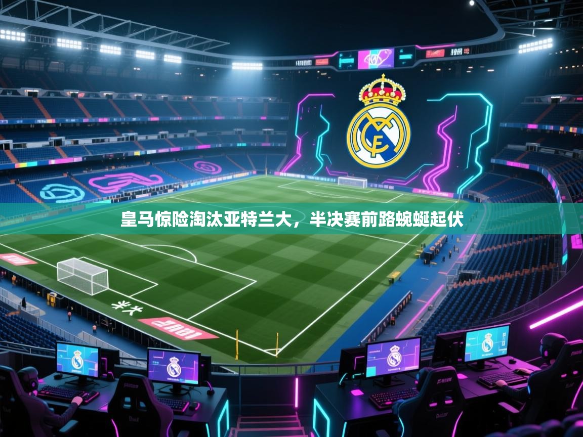 皇马惊险淘汰亚特兰大，半决赛前路蜿蜒起伏  第2张