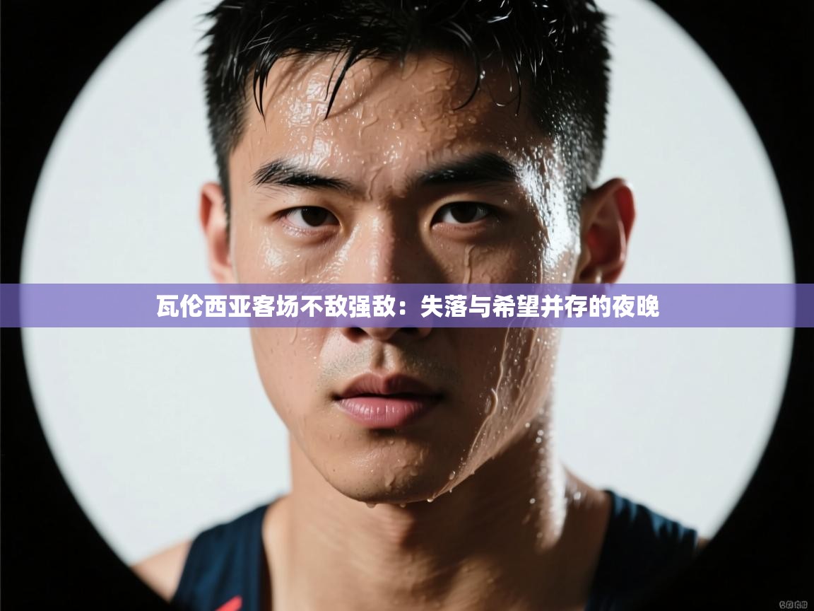 瓦伦西亚客场不敌强敌：失落与希望并存的夜晚  第2张