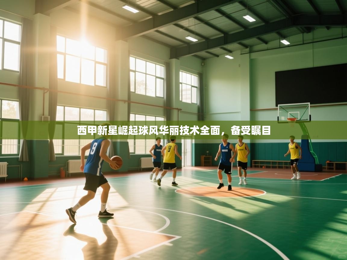 西甲新星崛起球风华丽技术全面，备受瞩目
