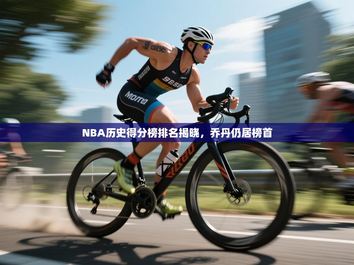 NBA历史得分榜排名揭晓，乔丹仍居榜首